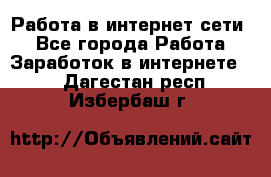 Работа в интернет сети. - Все города Работа » Заработок в интернете   . Дагестан респ.,Избербаш г.